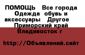 ПОМОЩЬ - Все города Одежда, обувь и аксессуары » Другое   . Приморский край,Владивосток г.